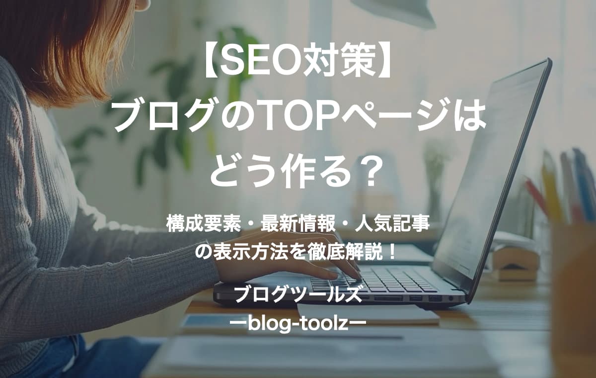 【SEO対策】ブログのTOPページはどう作る？構成要素・最新情報・人気記事の表示方法を徹底解説！